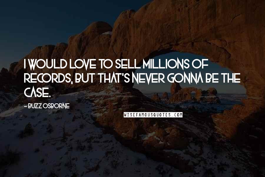 Buzz Osborne Quotes: I would love to sell millions of records, but that's never gonna be the case.