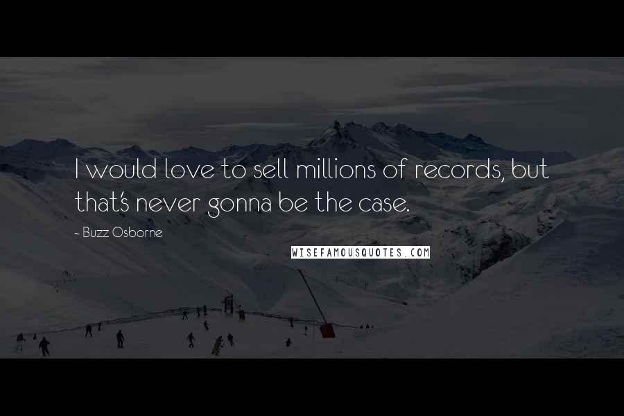 Buzz Osborne Quotes: I would love to sell millions of records, but that's never gonna be the case.