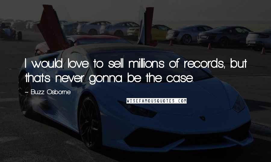 Buzz Osborne Quotes: I would love to sell millions of records, but that's never gonna be the case.