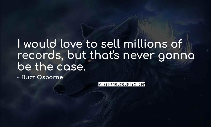 Buzz Osborne Quotes: I would love to sell millions of records, but that's never gonna be the case.