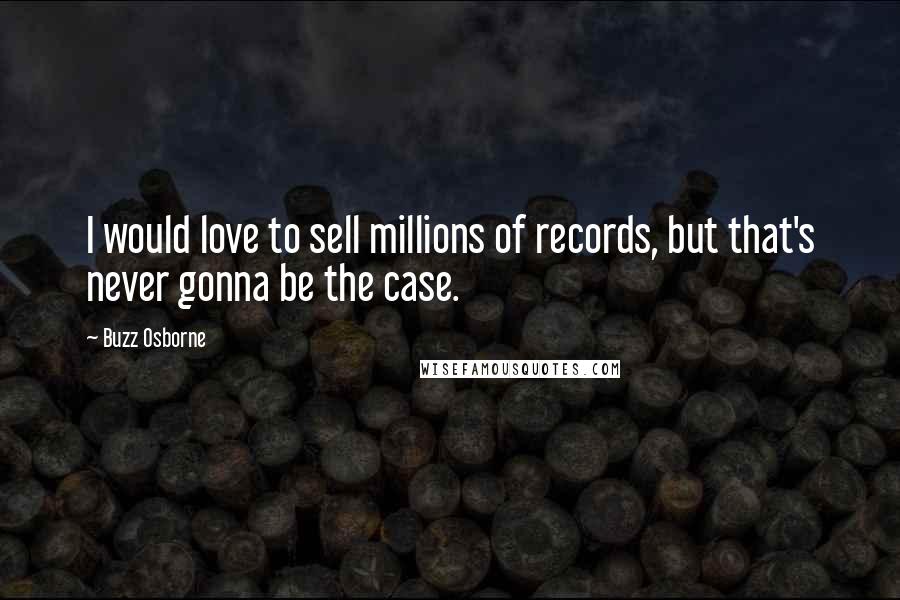 Buzz Osborne Quotes: I would love to sell millions of records, but that's never gonna be the case.