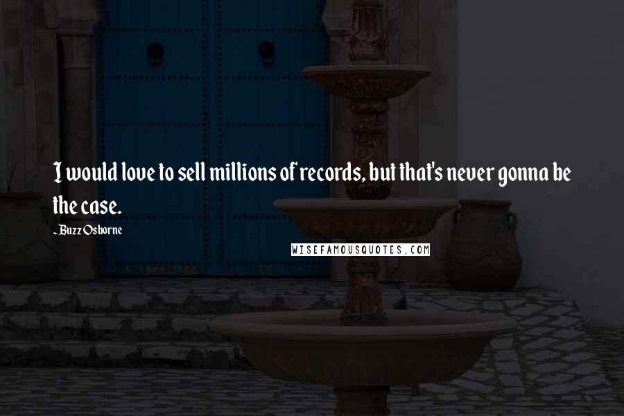 Buzz Osborne Quotes: I would love to sell millions of records, but that's never gonna be the case.