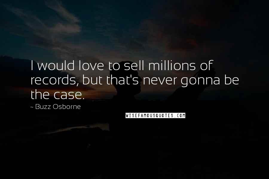 Buzz Osborne Quotes: I would love to sell millions of records, but that's never gonna be the case.