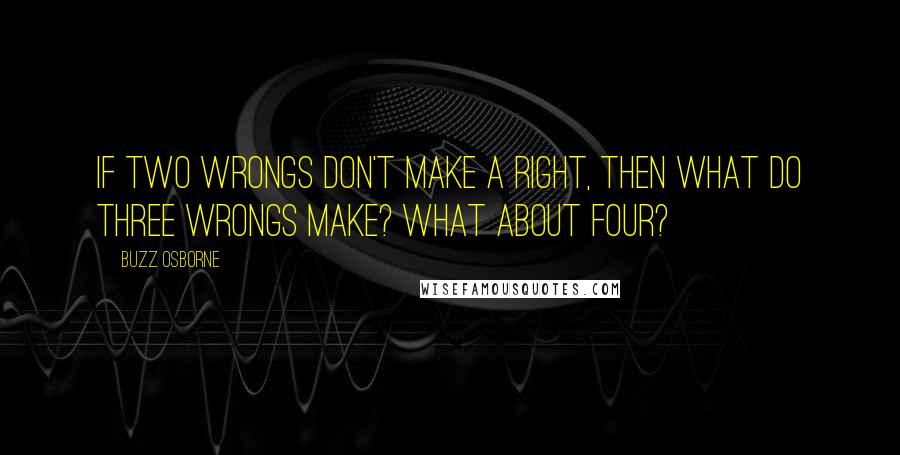 Buzz Osborne Quotes: If two wrongs don't make a right, then what do three wrongs make? What about four?