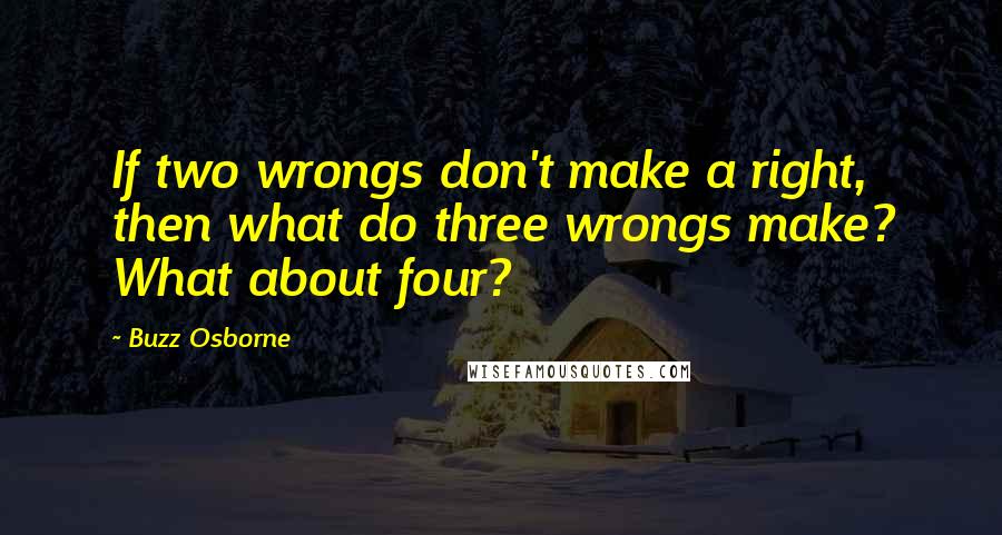 Buzz Osborne Quotes: If two wrongs don't make a right, then what do three wrongs make? What about four?