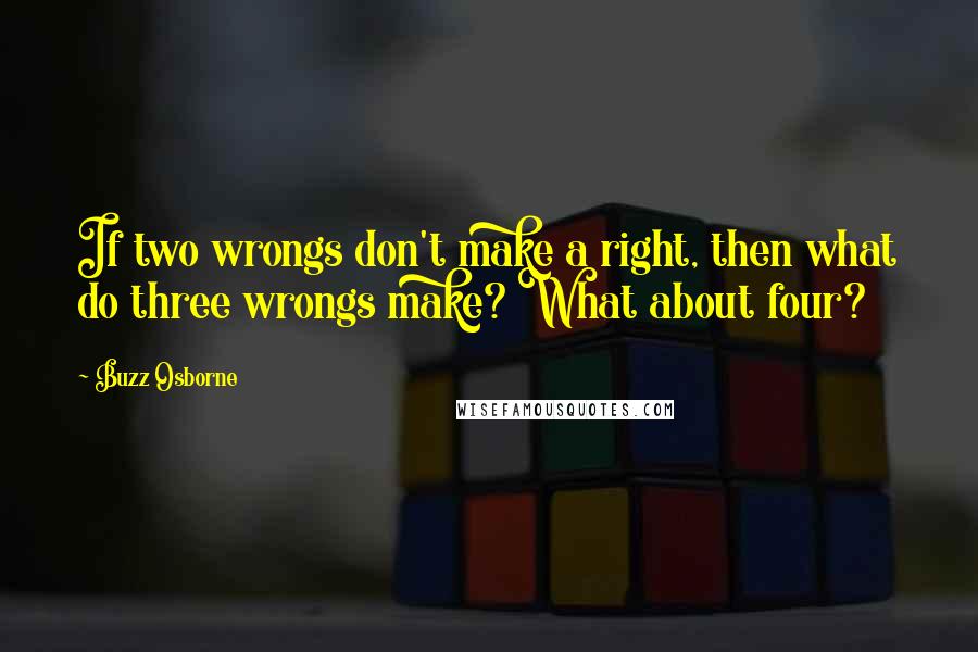 Buzz Osborne Quotes: If two wrongs don't make a right, then what do three wrongs make? What about four?