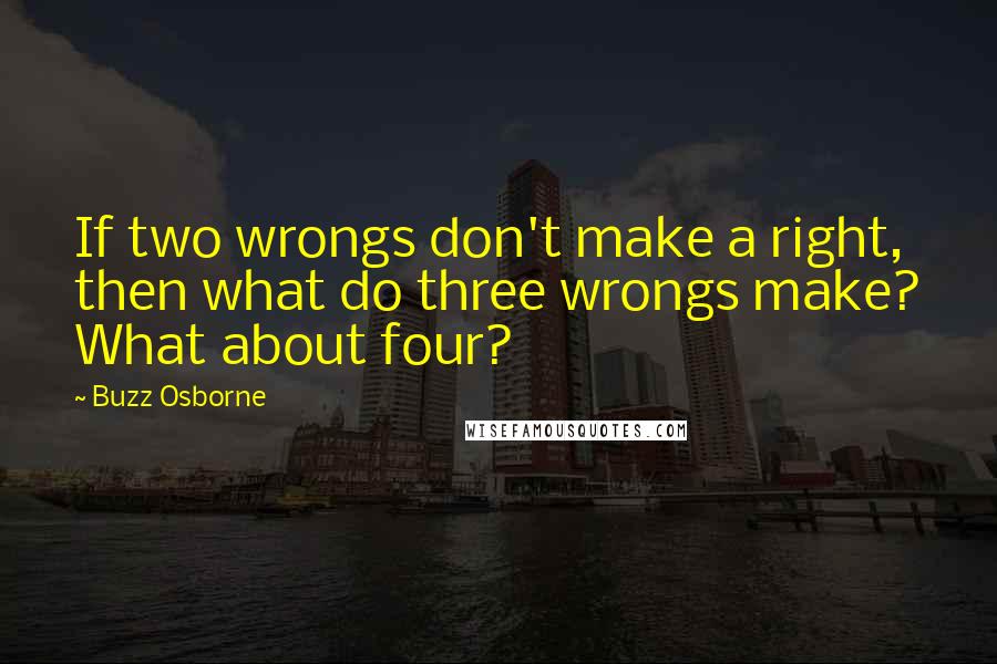 Buzz Osborne Quotes: If two wrongs don't make a right, then what do three wrongs make? What about four?