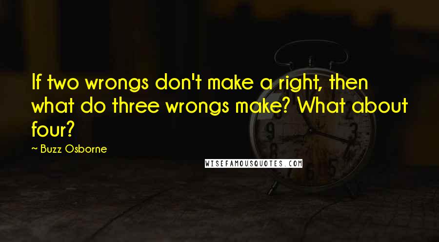 Buzz Osborne Quotes: If two wrongs don't make a right, then what do three wrongs make? What about four?