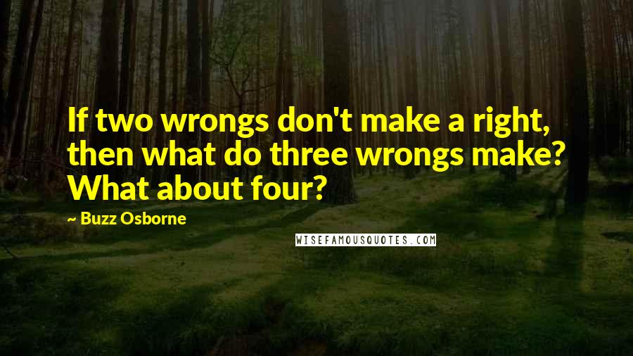 Buzz Osborne Quotes: If two wrongs don't make a right, then what do three wrongs make? What about four?