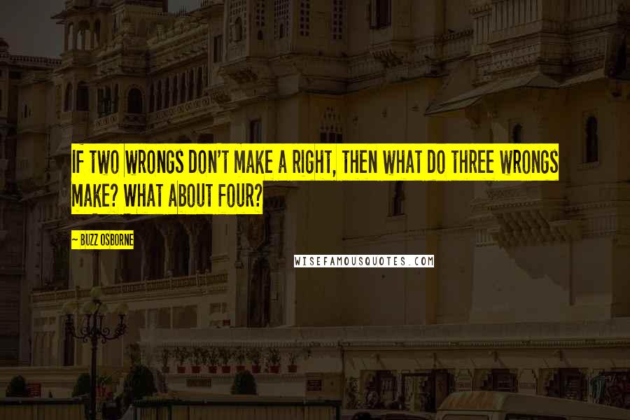 Buzz Osborne Quotes: If two wrongs don't make a right, then what do three wrongs make? What about four?