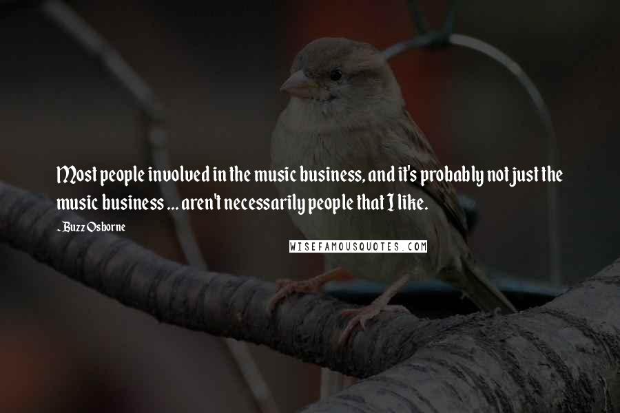 Buzz Osborne Quotes: Most people involved in the music business, and it's probably not just the music business ... aren't necessarily people that I like.