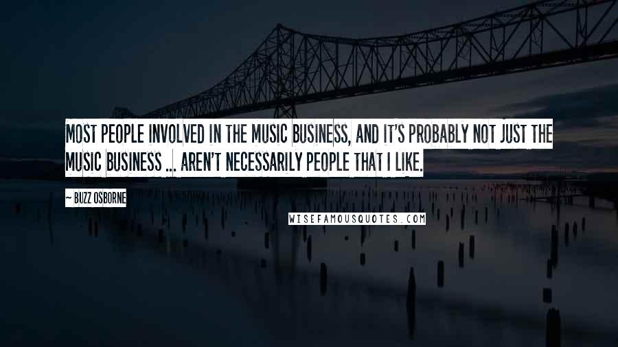 Buzz Osborne Quotes: Most people involved in the music business, and it's probably not just the music business ... aren't necessarily people that I like.