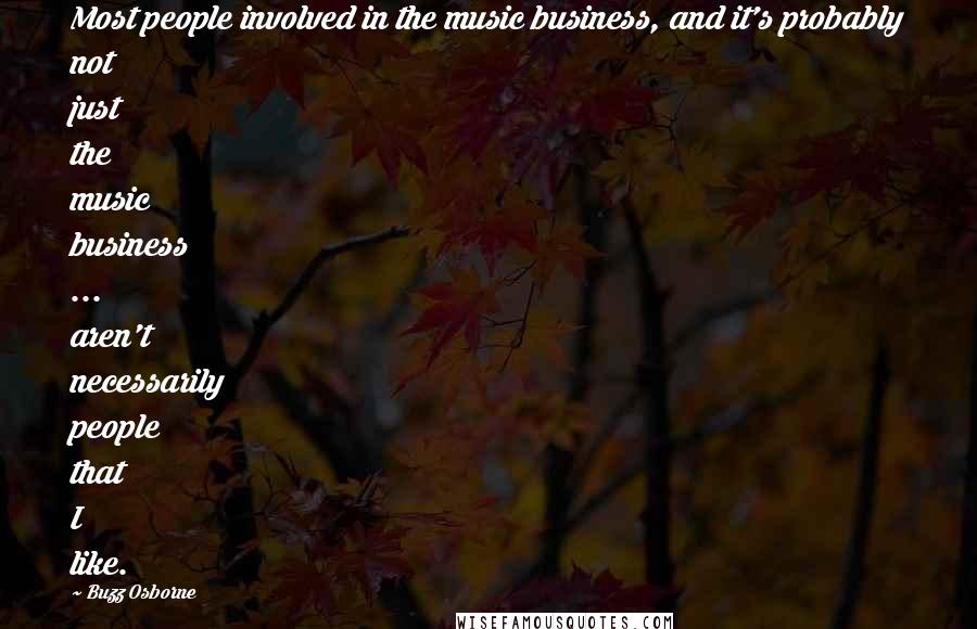 Buzz Osborne Quotes: Most people involved in the music business, and it's probably not just the music business ... aren't necessarily people that I like.