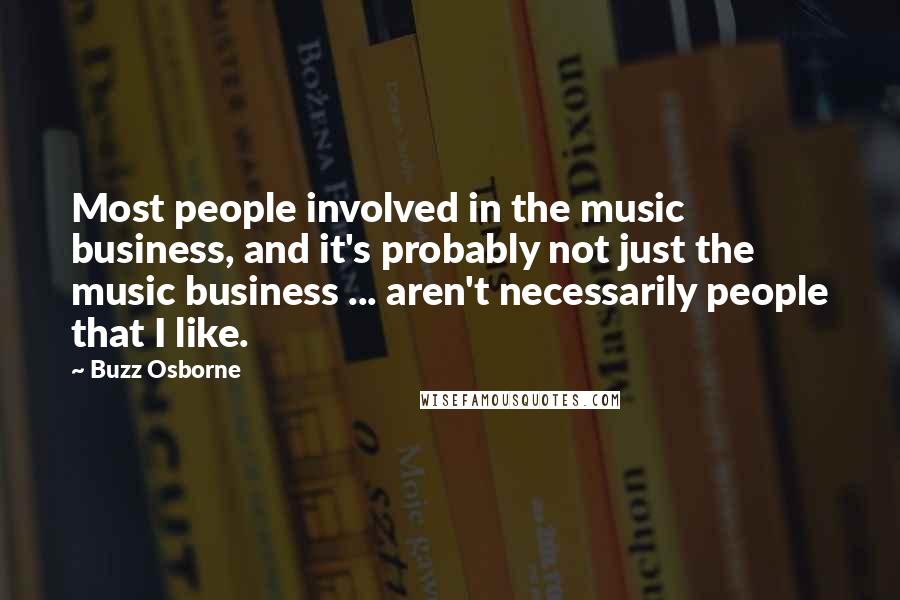 Buzz Osborne Quotes: Most people involved in the music business, and it's probably not just the music business ... aren't necessarily people that I like.