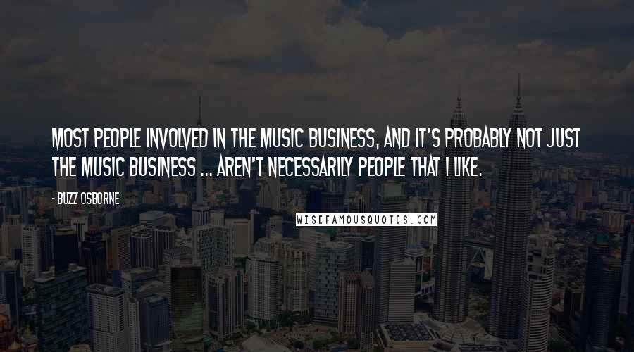 Buzz Osborne Quotes: Most people involved in the music business, and it's probably not just the music business ... aren't necessarily people that I like.