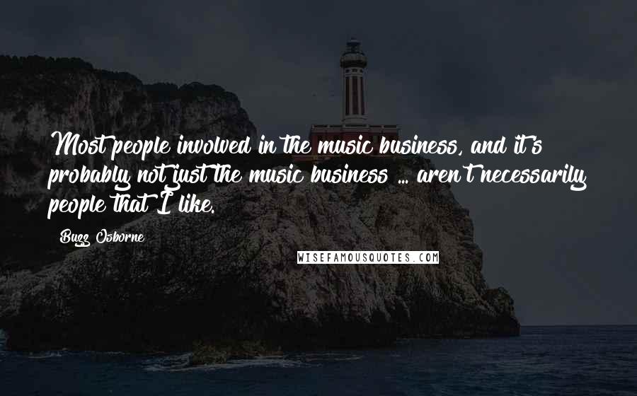 Buzz Osborne Quotes: Most people involved in the music business, and it's probably not just the music business ... aren't necessarily people that I like.