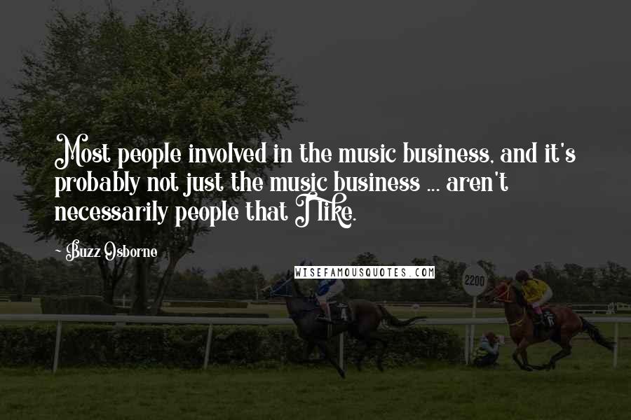 Buzz Osborne Quotes: Most people involved in the music business, and it's probably not just the music business ... aren't necessarily people that I like.