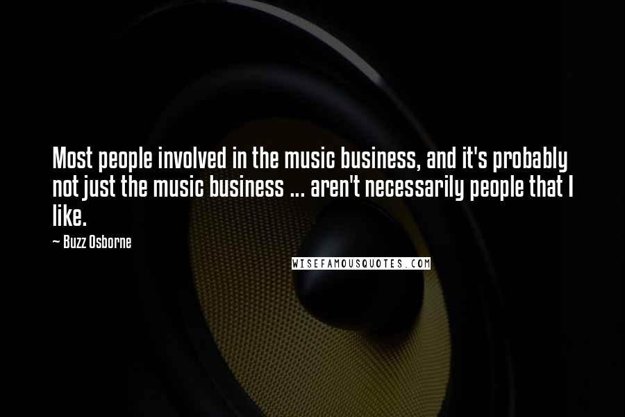 Buzz Osborne Quotes: Most people involved in the music business, and it's probably not just the music business ... aren't necessarily people that I like.