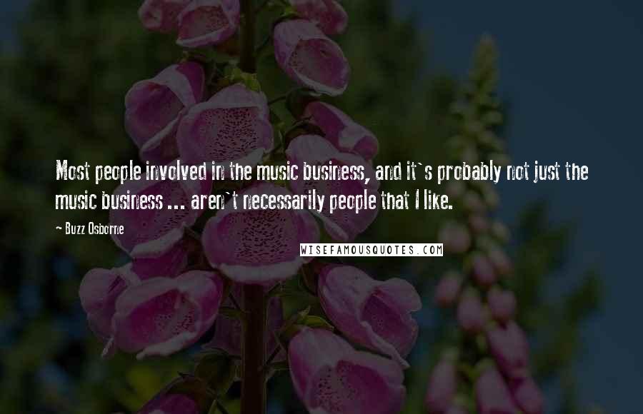 Buzz Osborne Quotes: Most people involved in the music business, and it's probably not just the music business ... aren't necessarily people that I like.