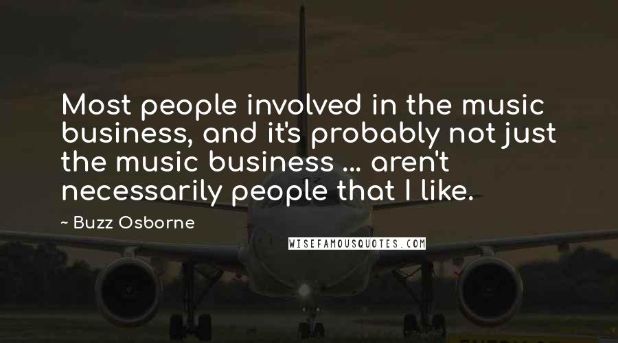 Buzz Osborne Quotes: Most people involved in the music business, and it's probably not just the music business ... aren't necessarily people that I like.