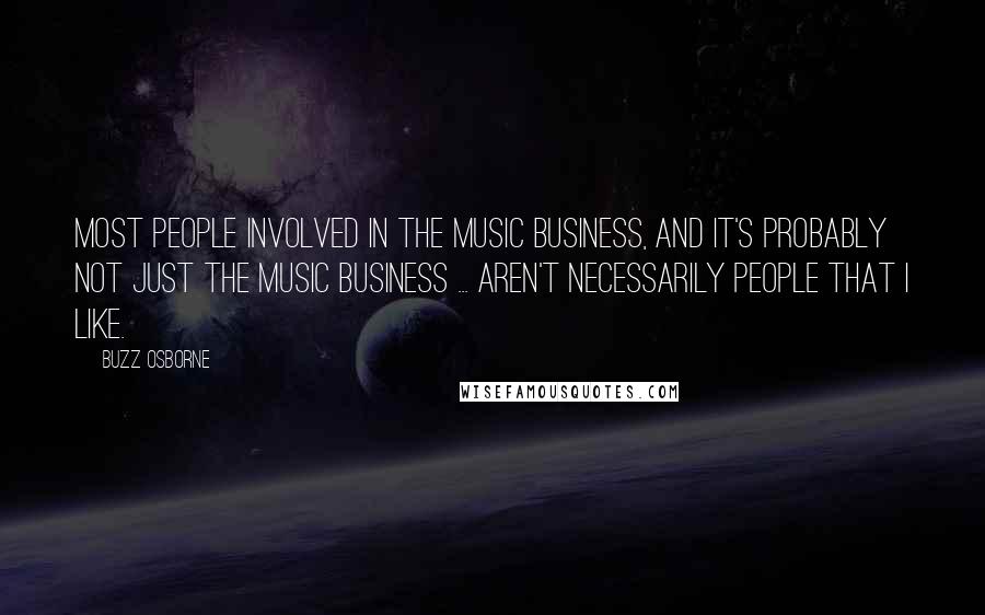 Buzz Osborne Quotes: Most people involved in the music business, and it's probably not just the music business ... aren't necessarily people that I like.