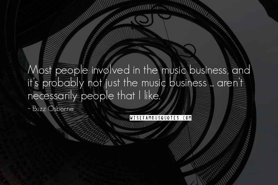 Buzz Osborne Quotes: Most people involved in the music business, and it's probably not just the music business ... aren't necessarily people that I like.