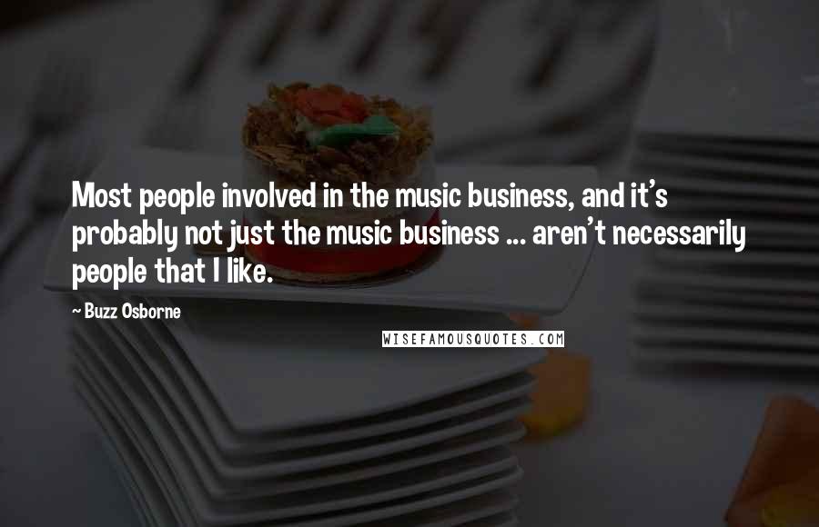 Buzz Osborne Quotes: Most people involved in the music business, and it's probably not just the music business ... aren't necessarily people that I like.