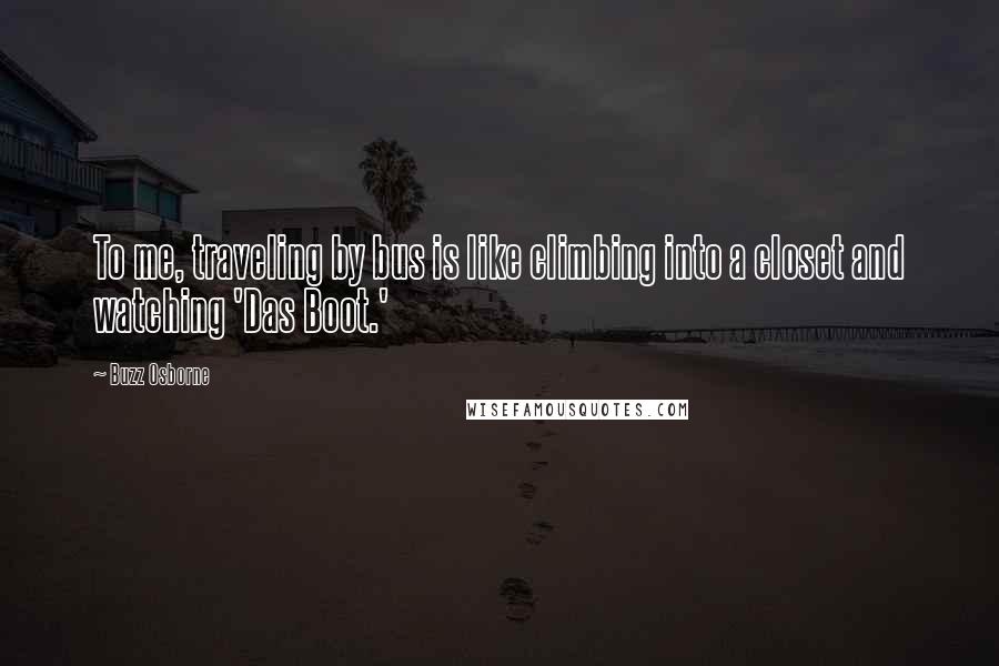 Buzz Osborne Quotes: To me, traveling by bus is like climbing into a closet and watching 'Das Boot.'