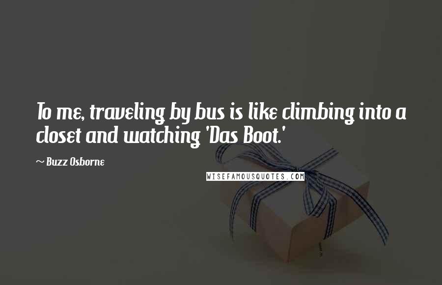 Buzz Osborne Quotes: To me, traveling by bus is like climbing into a closet and watching 'Das Boot.'