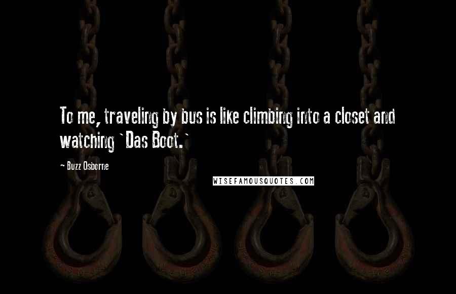 Buzz Osborne Quotes: To me, traveling by bus is like climbing into a closet and watching 'Das Boot.'