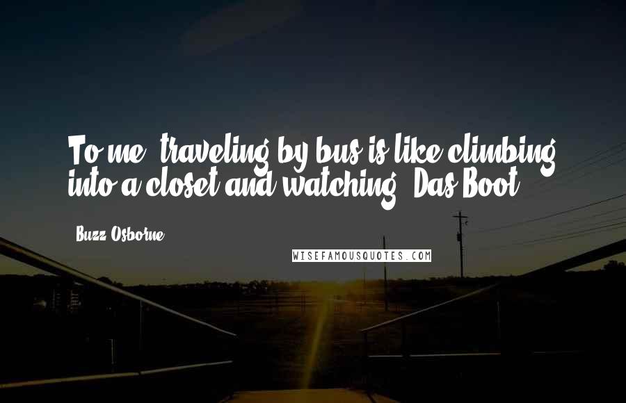 Buzz Osborne Quotes: To me, traveling by bus is like climbing into a closet and watching 'Das Boot.'