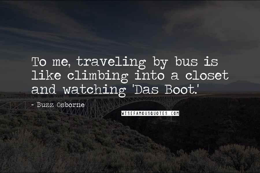 Buzz Osborne Quotes: To me, traveling by bus is like climbing into a closet and watching 'Das Boot.'