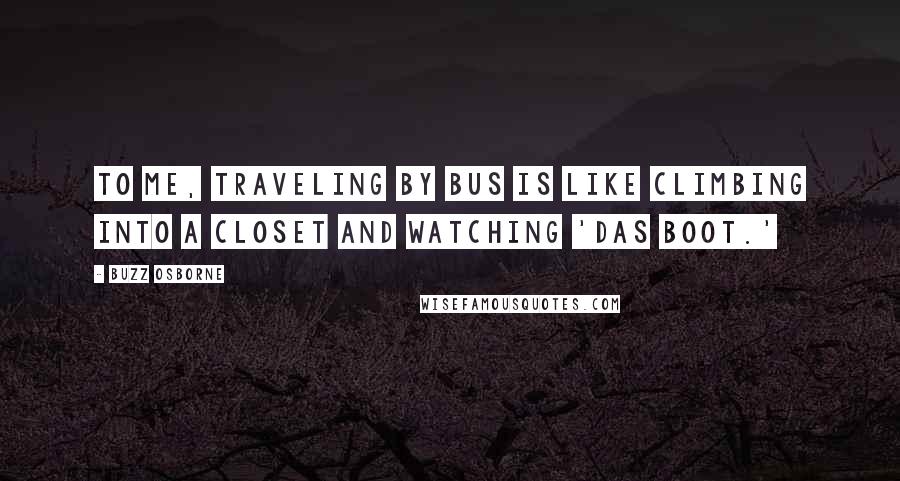 Buzz Osborne Quotes: To me, traveling by bus is like climbing into a closet and watching 'Das Boot.'