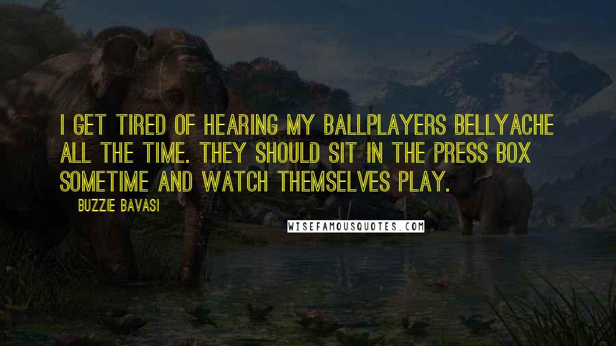 Buzzie Bavasi Quotes: I get tired of hearing my ballplayers bellyache all the time. They should sit in the press box sometime and watch themselves play.