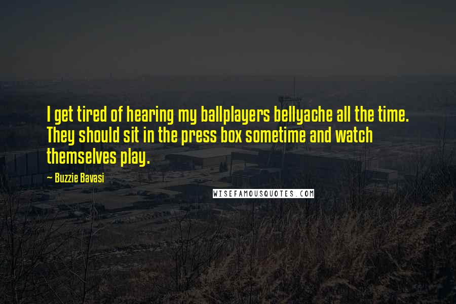 Buzzie Bavasi Quotes: I get tired of hearing my ballplayers bellyache all the time. They should sit in the press box sometime and watch themselves play.