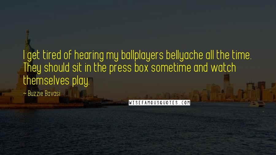 Buzzie Bavasi Quotes: I get tired of hearing my ballplayers bellyache all the time. They should sit in the press box sometime and watch themselves play.