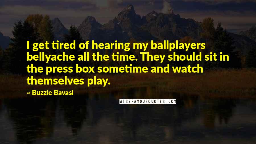 Buzzie Bavasi Quotes: I get tired of hearing my ballplayers bellyache all the time. They should sit in the press box sometime and watch themselves play.