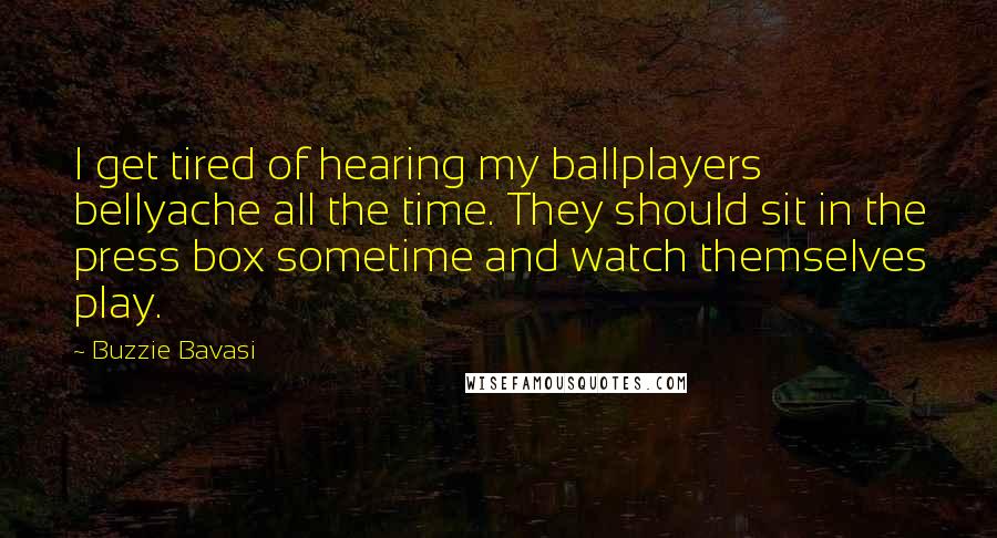 Buzzie Bavasi Quotes: I get tired of hearing my ballplayers bellyache all the time. They should sit in the press box sometime and watch themselves play.