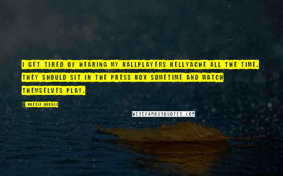 Buzzie Bavasi Quotes: I get tired of hearing my ballplayers bellyache all the time. They should sit in the press box sometime and watch themselves play.