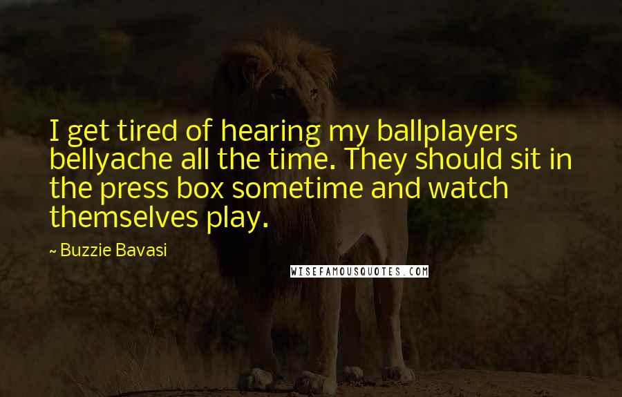 Buzzie Bavasi Quotes: I get tired of hearing my ballplayers bellyache all the time. They should sit in the press box sometime and watch themselves play.