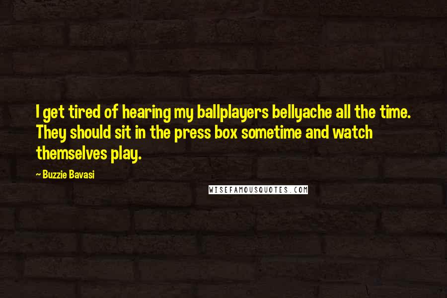 Buzzie Bavasi Quotes: I get tired of hearing my ballplayers bellyache all the time. They should sit in the press box sometime and watch themselves play.