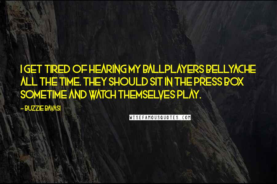 Buzzie Bavasi Quotes: I get tired of hearing my ballplayers bellyache all the time. They should sit in the press box sometime and watch themselves play.