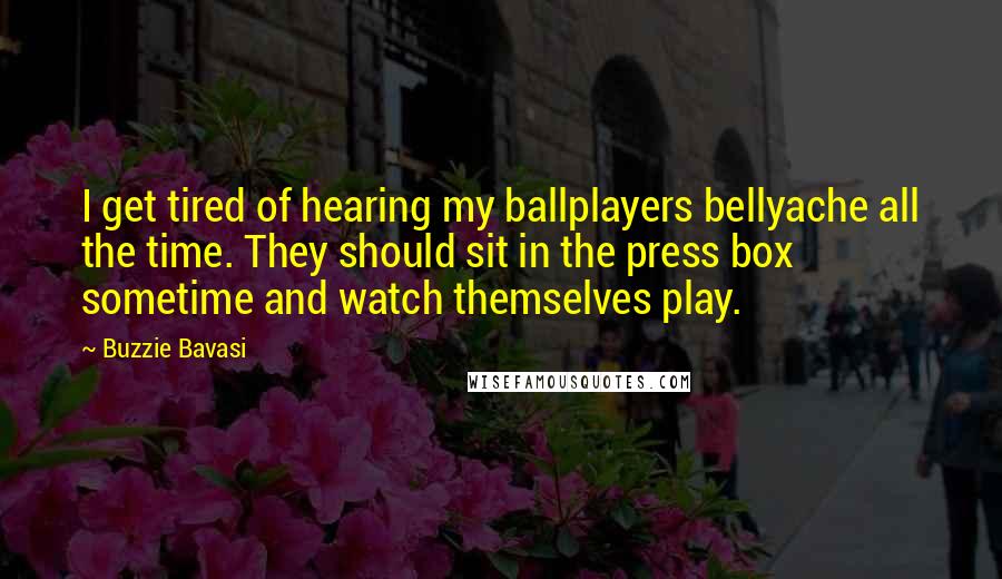 Buzzie Bavasi Quotes: I get tired of hearing my ballplayers bellyache all the time. They should sit in the press box sometime and watch themselves play.