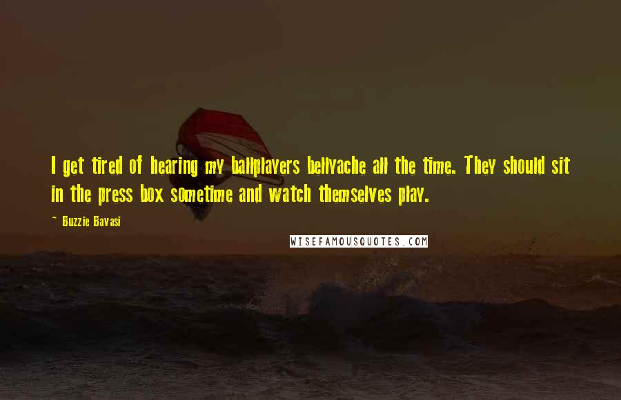 Buzzie Bavasi Quotes: I get tired of hearing my ballplayers bellyache all the time. They should sit in the press box sometime and watch themselves play.