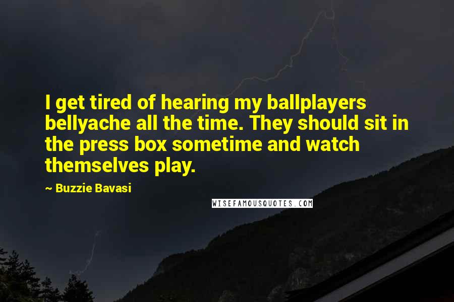 Buzzie Bavasi Quotes: I get tired of hearing my ballplayers bellyache all the time. They should sit in the press box sometime and watch themselves play.