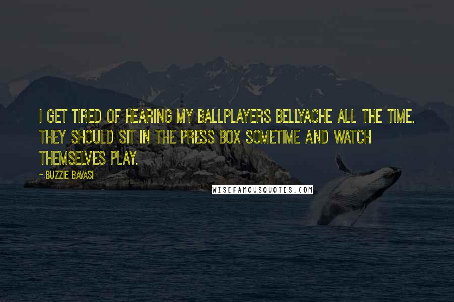 Buzzie Bavasi Quotes: I get tired of hearing my ballplayers bellyache all the time. They should sit in the press box sometime and watch themselves play.
