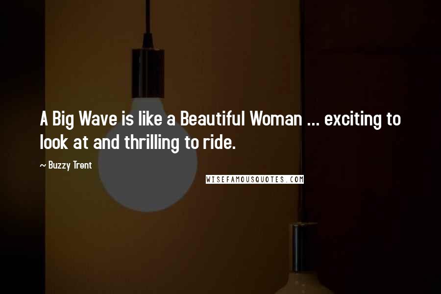 Buzzy Trent Quotes: A Big Wave is like a Beautiful Woman ... exciting to look at and thrilling to ride.
