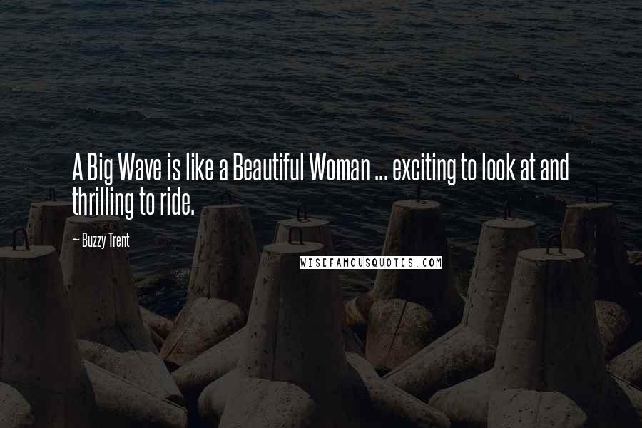 Buzzy Trent Quotes: A Big Wave is like a Beautiful Woman ... exciting to look at and thrilling to ride.