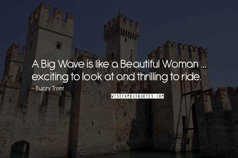 Buzzy Trent Quotes: A Big Wave is like a Beautiful Woman ... exciting to look at and thrilling to ride.