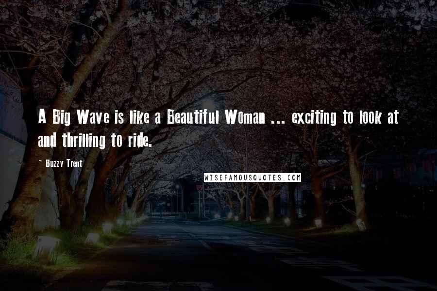 Buzzy Trent Quotes: A Big Wave is like a Beautiful Woman ... exciting to look at and thrilling to ride.